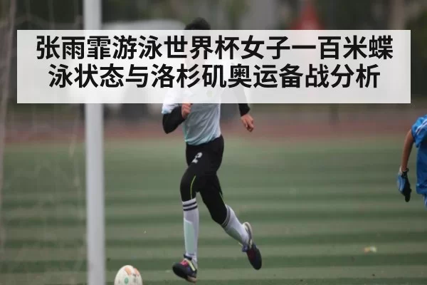 张雨霏游泳世界杯女子一百米蝶泳状态与洛杉矶奥运备战分析
